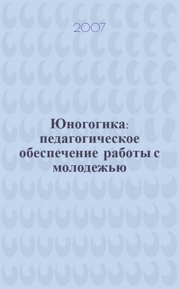 Юногогика : педагогическое обеспечение работы с молодежью : учебно-методическое пособие для студентов педагогических вузов, обучающихся по специальности "Организатор работы с молодежью"
