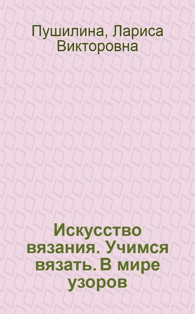Искусство вязания. Учимся вязать. В мире узоров : практическое пособие