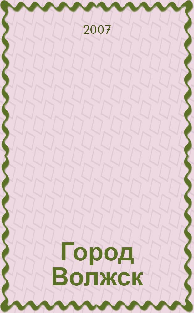 Город Волжск : сборник документальных очерков