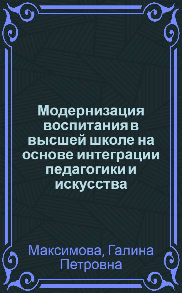 Модернизация воспитания в высшей школе на основе интеграции педагогики и искусства : монография