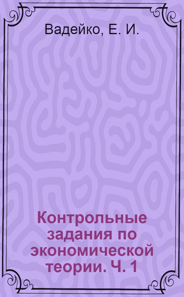 Контрольные задания по экономической теории. Ч. 1: Микроэкономика: учебно-метод. пособие