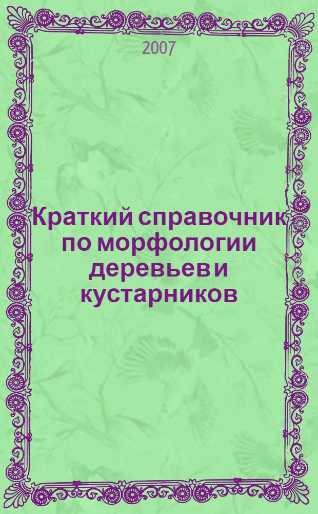 Краткий справочник по морфологии деревьев и кустарников : (определитель) : учебное пособие для студентов специальностей 250201 Лесное хозяйство и 250203 Садово-парковое и ландшафтное строительство