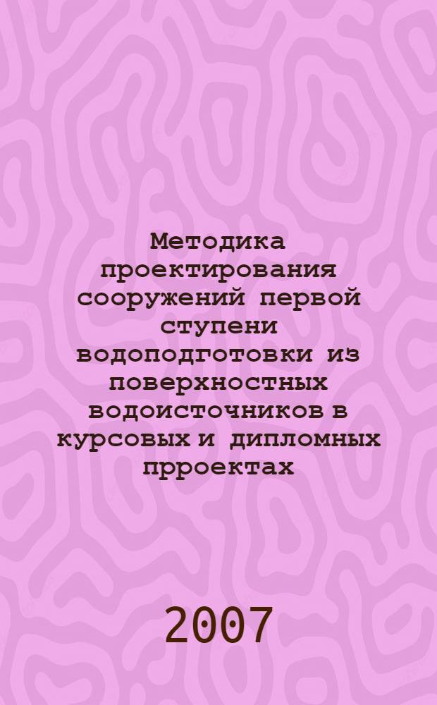 Методика проектирования сооружений первой ступени водоподготовки из поверхностных водоисточников в курсовых и дипломных прроектах : (Специальность 280301)