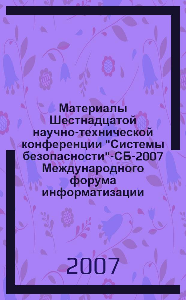 Материалы Шестнадцатой научно-технической конференции "Системы безопасности"-СБ-2007 Международного форума информатизации, 25 октября 2007, Москва = Proceedings of Sixteenth scientific-technical conference "Safety systems"-SS-2007 of International informatization forum, October 25, 2007, Moscow
