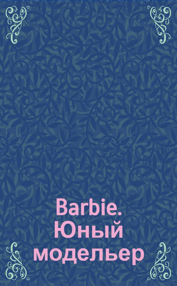 Barbie. Юный модельер : придумай свой модный наряд : из красивых тканей можно сшить много модных платьев! : для чтения взрослыми детям