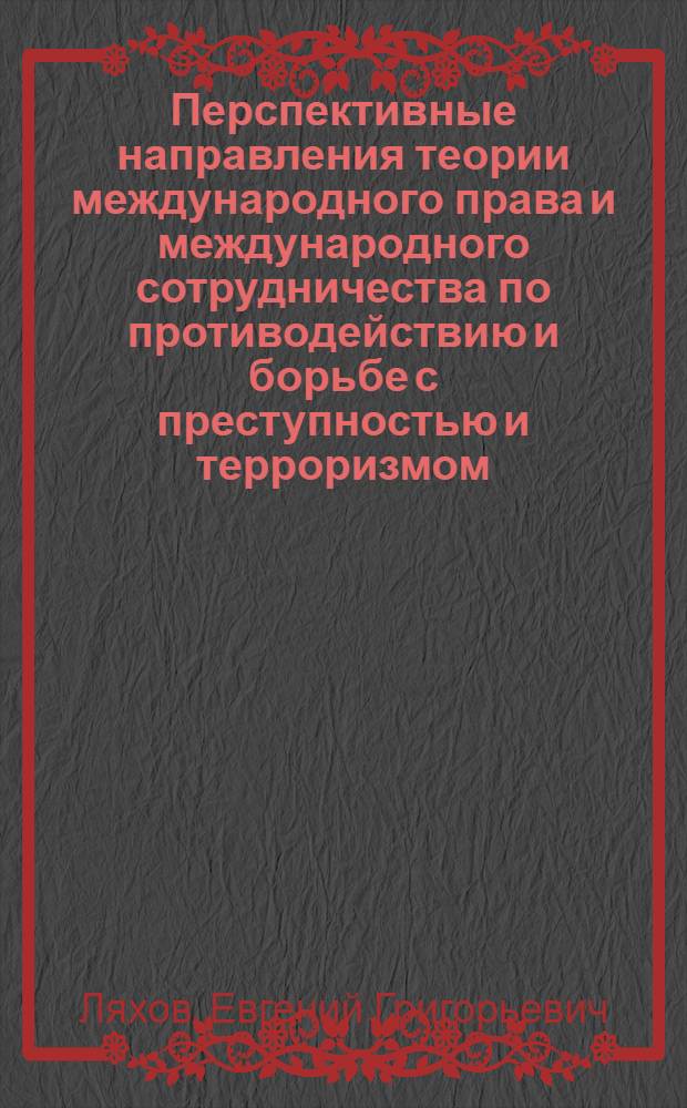 Перспективные направления теории международного права и международного сотрудничества по противодействию и борьбе с преступностью и терроризмом : избранное : (к 40-летию научно-педагогической деятельности)