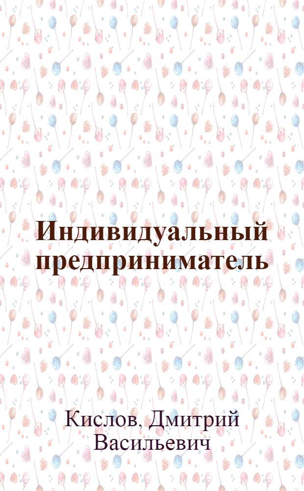 Индивидуальный предприниматель : справочник по созданию бизнеса