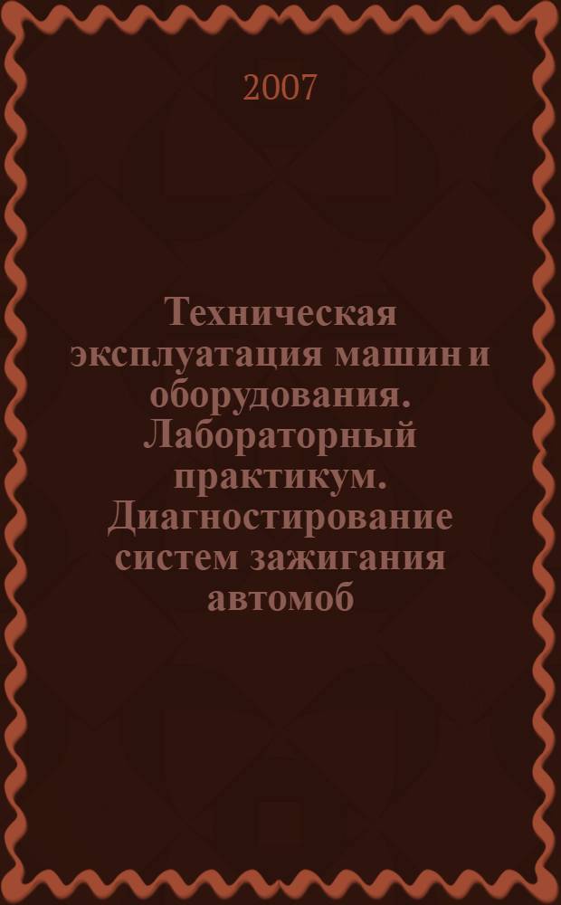 Техническая эксплуатация машин и оборудования. Лабораторный практикум. Диагностирование систем зажигания автомоб. двигателей
