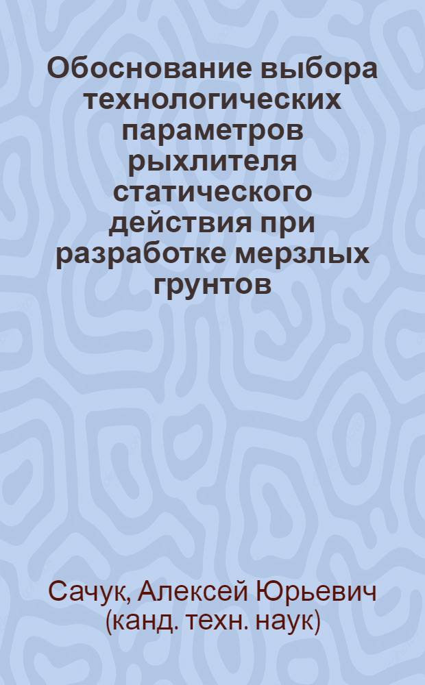 Обоснование выбора технологических параметров рыхлителя статического действия при разработке мерзлых грунтов : автореф. дис. на соиск. учен. степ. канд. техн. наук : специальность 05.05.04 <Дорож., строит. и подъем.-трансп. машины>
