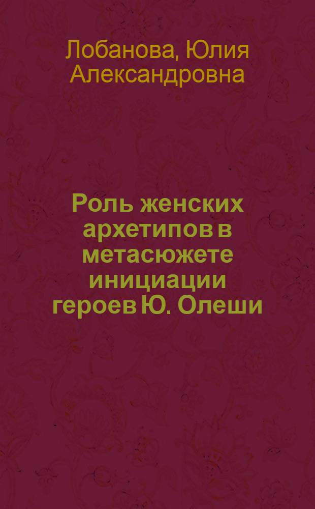 Роль женских архетипов в метасюжете инициации героев Ю. Олеши : автореф. дис. на соиск. учен. степ. канд. филол. наук : специальность 10.01.01 <Рус. лит.>
