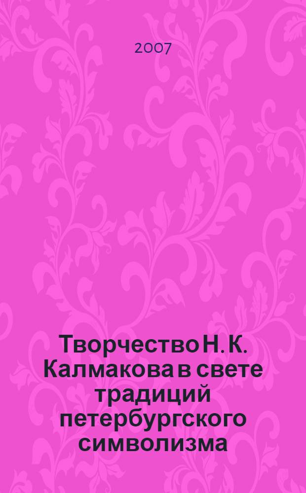 Творчество Н. К. Калмакова в свете традиций петербургского символизма : автореф. дис. на соиск. учен. степ. канд. искусствоведения : специальность 17.00.04 <Изобр. и декоратив.-прикладное искусство и архитектура>