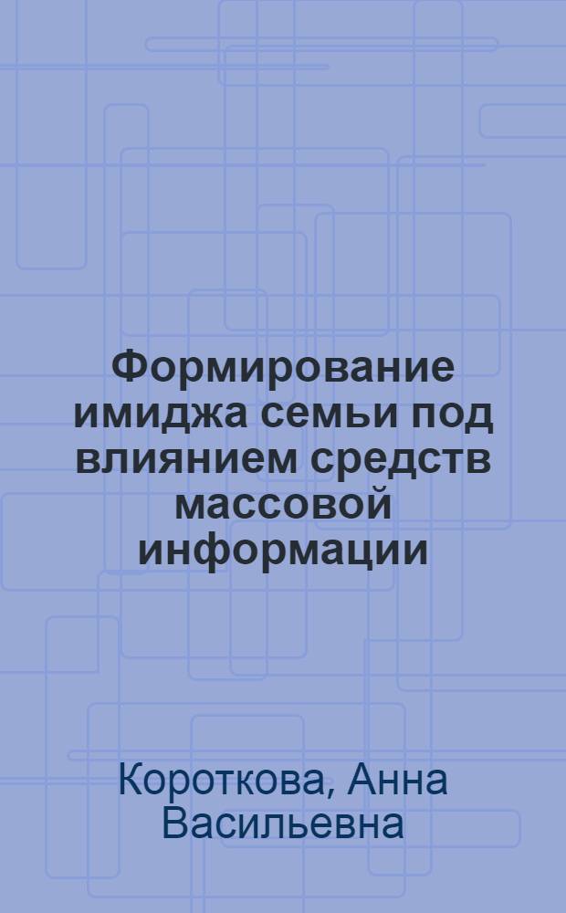 Формирование имиджа семьи под влиянием средств массовой информации : (социологический аспект) : автореф. дис. на соиск. учен. степ. канд. социол. наук : специальность 22.00.04 <Соц. структура, соц. ин-ты и процессы>
