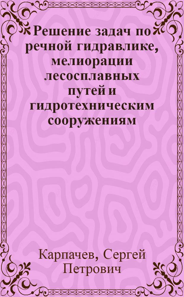 Решение задач по речной гидравлике, мелиорации лесосплавных путей и гидротехническим сооружениям : учебное пособие для студентов специальности 250401 Инженерное дело