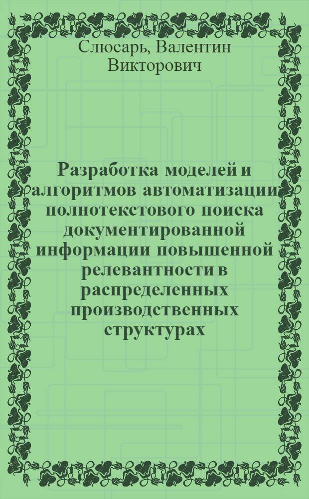 Разработка моделей и алгоритмов автоматизации полнотекстового поиска документированной информации повышенной релевантности в распределенных производственных структурах : автореф. дис. на соиск. учен. степ. канд. техн. наук : специальность 05.13.06 <Автоматизация и упр. технол. процессами и пр-вами>