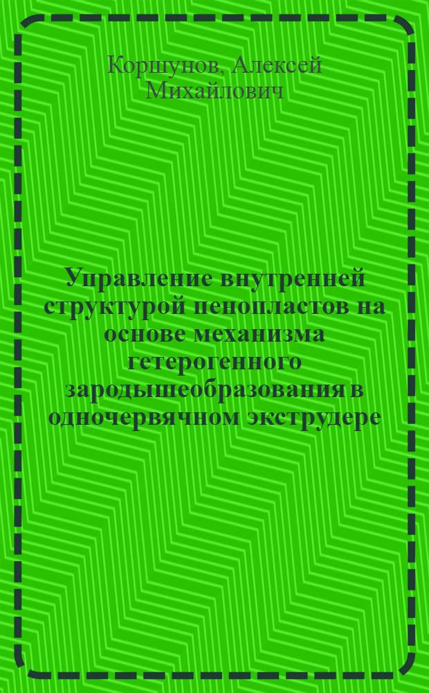 Управление внутренней структурой пенопластов на основе механизма гетерогенного зародышеобразования в одночервячном экструдере : автореф. дис. на соиск. учен. степ. канд. техн. наук : специальность 05.17.08 <Процессы и машины хим. технологий>