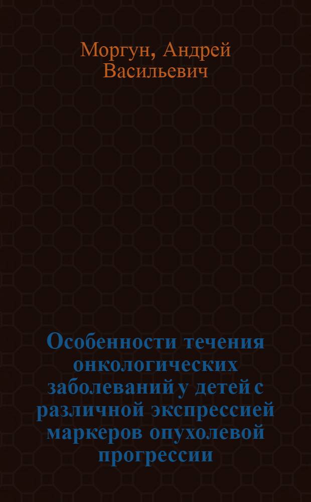 Особенности течения онкологических заболеваний у детей с различной экспрессией маркеров опухолевой прогрессии : автореф. дис. на соиск. учен. степ. канд. мед. наук : специальность 14.00.09 <Педиатрия> : специальность 14.00.16 <Патол. физиология>
