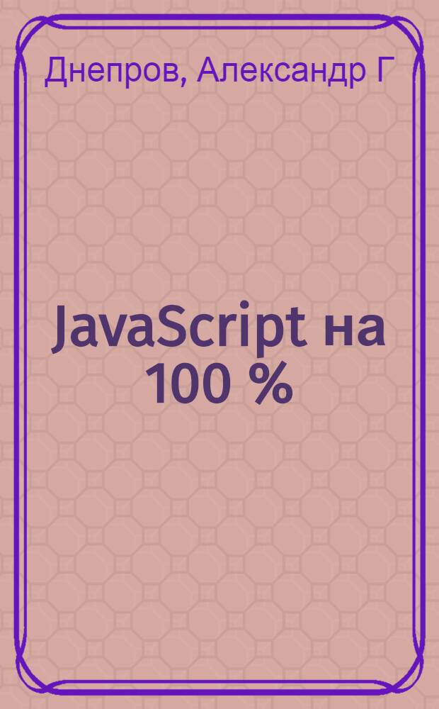 JavaScript на 100 % : освойте на 100 %: основы самого известного языка веб-программирования JavaScript, принципы создания сценариев - простейших программ на веб-страницах, отладку сценариев, использование объектов в JavaScript