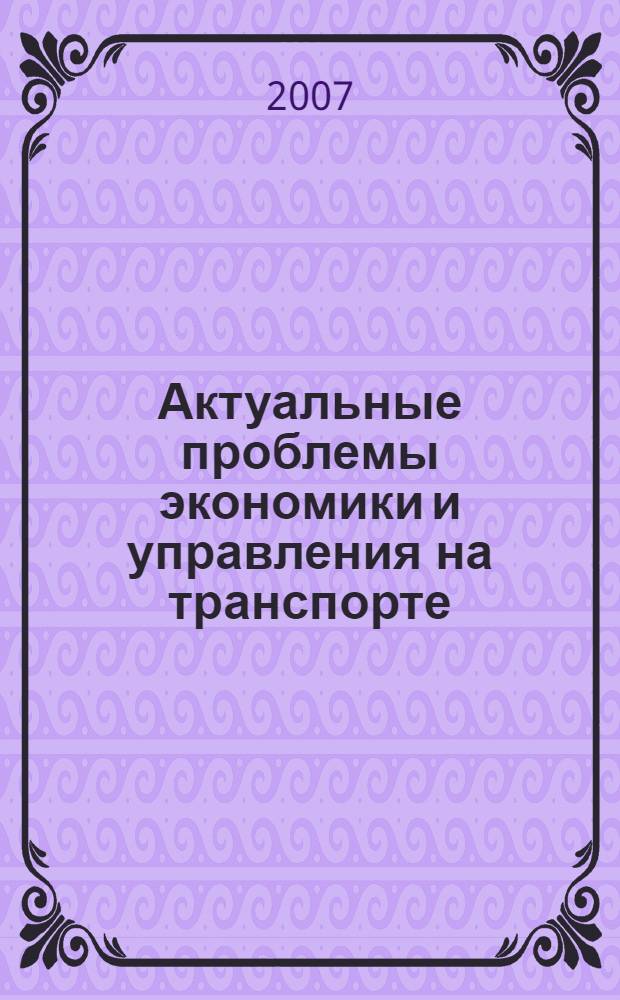 Актуальные проблемы экономики и управления на транспорте : материалы Пятой Всероссийской научно-практической конференции (25 мая 2007 г.)