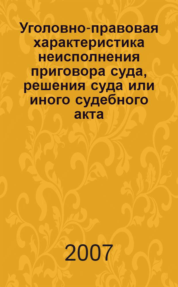 Уголовно-правовая характеристика неисполнения приговора суда, решения суда или иного судебного акта : автореф. дис. на соиск. учен. степ. канд. юрид. наук : специальность 12.00.08 <Уголов. право и криминология; уголов.-исполнит. право>