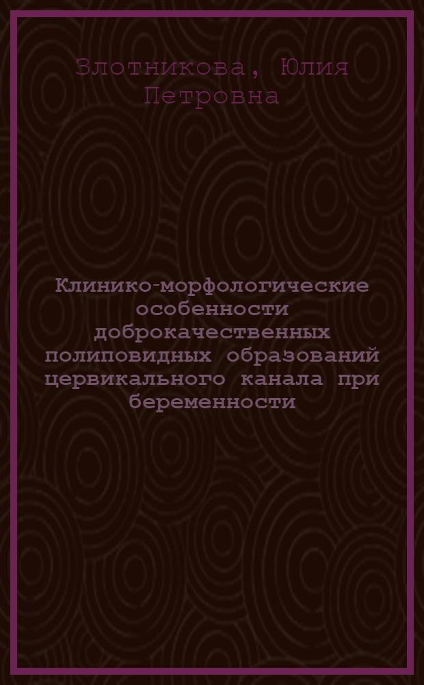 Клинико-морфологические особенности доброкачественных полиповидных образований цервикального канала при беременности : автореф. дис. на соиск. учен. степ. канд. мед. наук : специальность 14.00.01 <Акушерство и гинекология> : специальность 14.00.15 <Патол. анатомия>