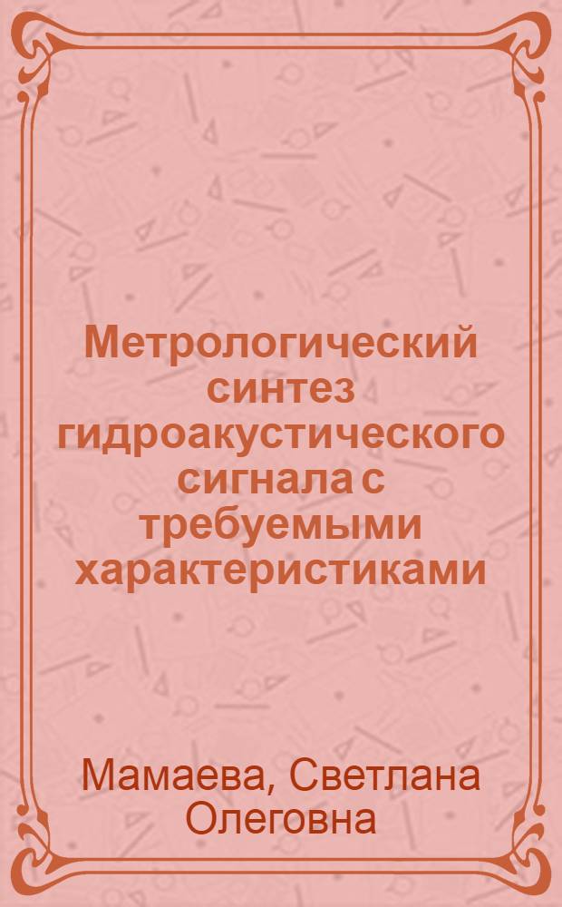 Метрологический синтез гидроакустического сигнала с требуемыми характеристиками : автореф. дис. на соиск. учен. степ. канд. техн. наук : специальность 05.11.16 <Информ.-измерит. и управляющие системы>
