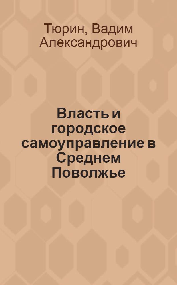 Власть и городское самоуправление в Среднем Поволжье: опыт взаимодействия на рубеже XIX-XX веков : монография