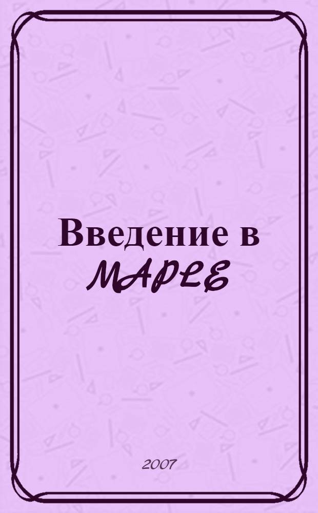 Введение в MAPLE : учебное пособие : для студентов, обучающихся по специальностям "Прикладная математика и информатика" и "Математика"