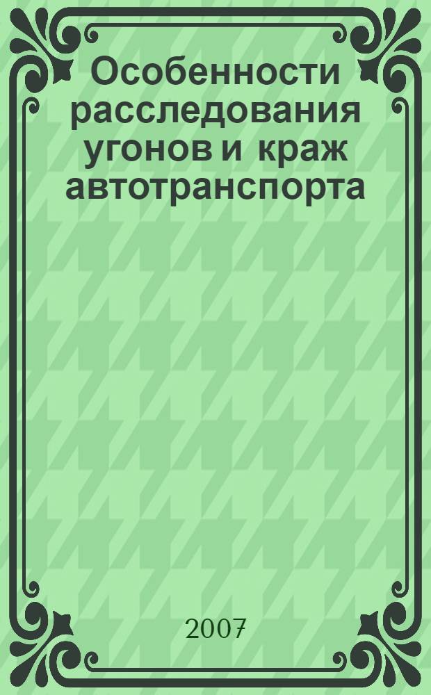 Особенности расследования угонов и краж автотранспорта : учебно-методическое пособие : для курсантов (слушателей) учебных заведений систем МВД России и ФСИН России, обучающихся по специализации "Предварительное следствие в ОВД"