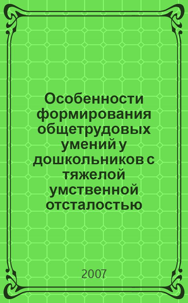 Особенности формирования общетрудовых умений у дошкольников с тяжелой умственной отсталостью : монография