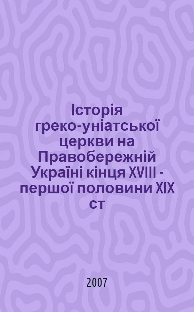 Iсторiя греко-унiатськоï церкви на Правобережнiй Украïнi кiнця XVIII - першоï половини XIX ст.: джерелознавчий аспект : автореферат диссертации на соискание ученой степени к.ист.н. : специальность 07.00.06