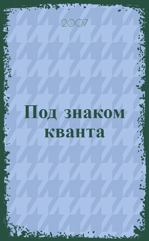Под знаком кванта : учебное пособие для студентов высших учебных заведений по направлению "Прикладная математика и физика"