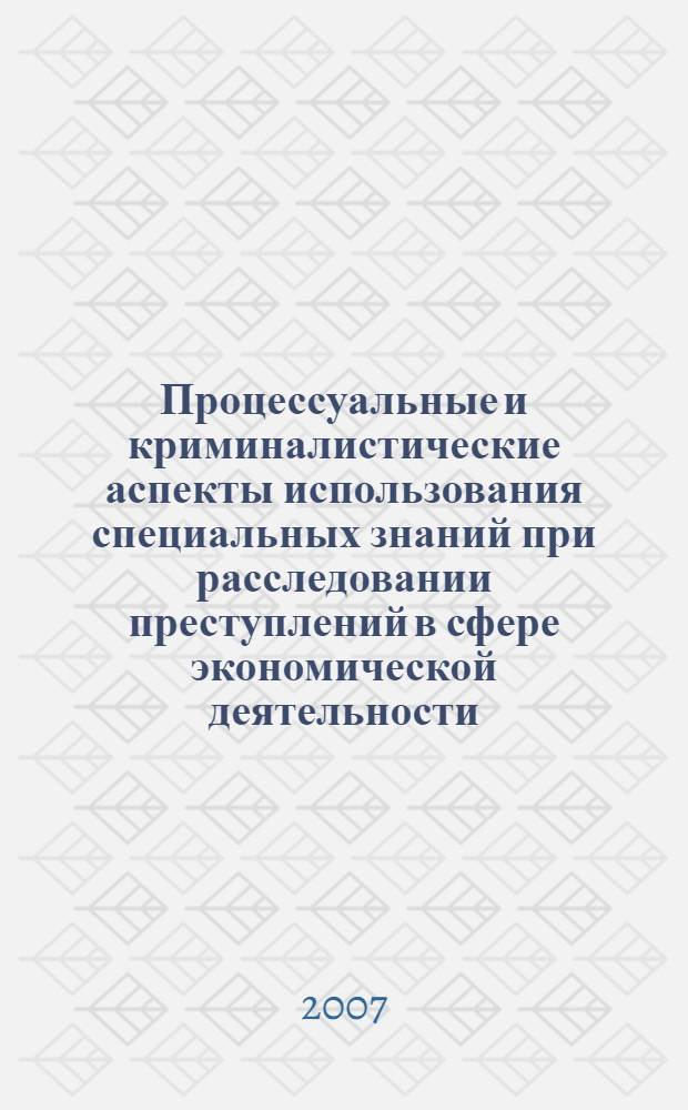 Процессуальные и криминалистические аспекты использования специальных знаний при расследовании преступлений в сфере экономической деятельности