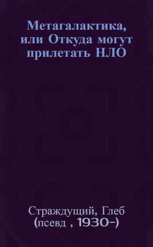 Метагалактика, или Откуда могут прилетать НЛО : (научно-фантастическая философская гипотеза о строении Галактик)
