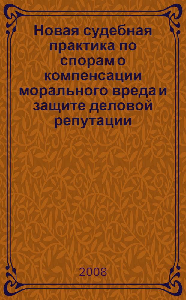 Новая судебная практика по спорам о компенсации морального вреда и защите деловой репутации : компенсация морального вреда по различным категориям дел, условия, размер компенсации морального вреда, защита чести, достоинства и деловой репутации, сведения, порочащие деловую репутацию, и их опровержение, информационные письма Высшего Арбитражного Суда РФ, практика судов общей юрисдикции и обзоры Верховного Суда РФ