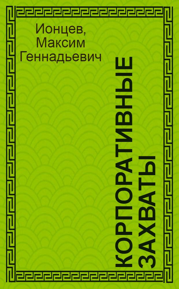 Корпоративные захваты : слияния, поглощения, гринмэйл