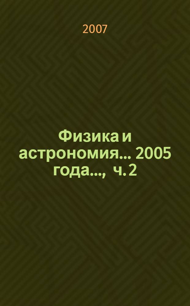 Физика и астрономия. ... 2005 года ..., ч. 2 : Оптика, квантовая электронника. Радиофизика, электроника, акустика. Физические основы энергетики. Физика плазмы. Теоретическая физика. Астрономия