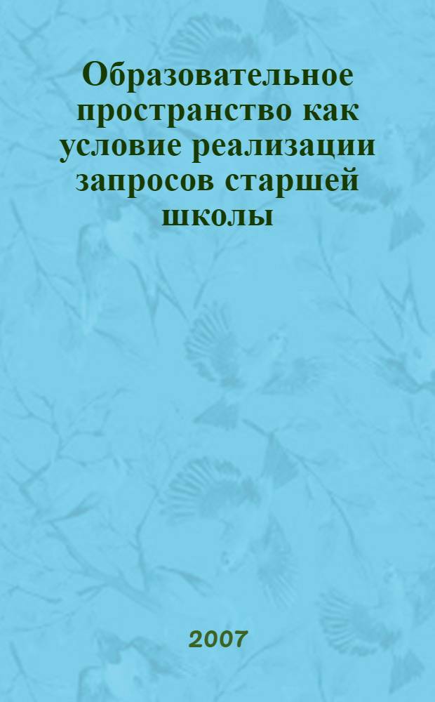 Образовательное пространство как условие реализации запросов старшей школы : сборник научно-методических материалов
