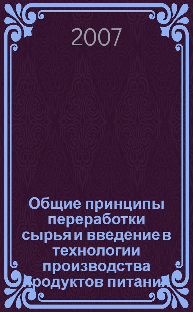 Общие принципы переработки сырья и введение в технологии производства продуктов питания : учебное пособие для студентов направления 260100 "Технология продуктов питания" вузов региона