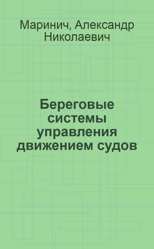 Береговые системы управления движением судов : учебник для студентов вузов, обучающихся по специальности 160905 "Техническая эксплуатация транспортного радиооборудования", и в качестве учебного пособия по специальностям 180402 "Судодвижение", 180401 "Гидрография и навигационное обеспечение судоходства"