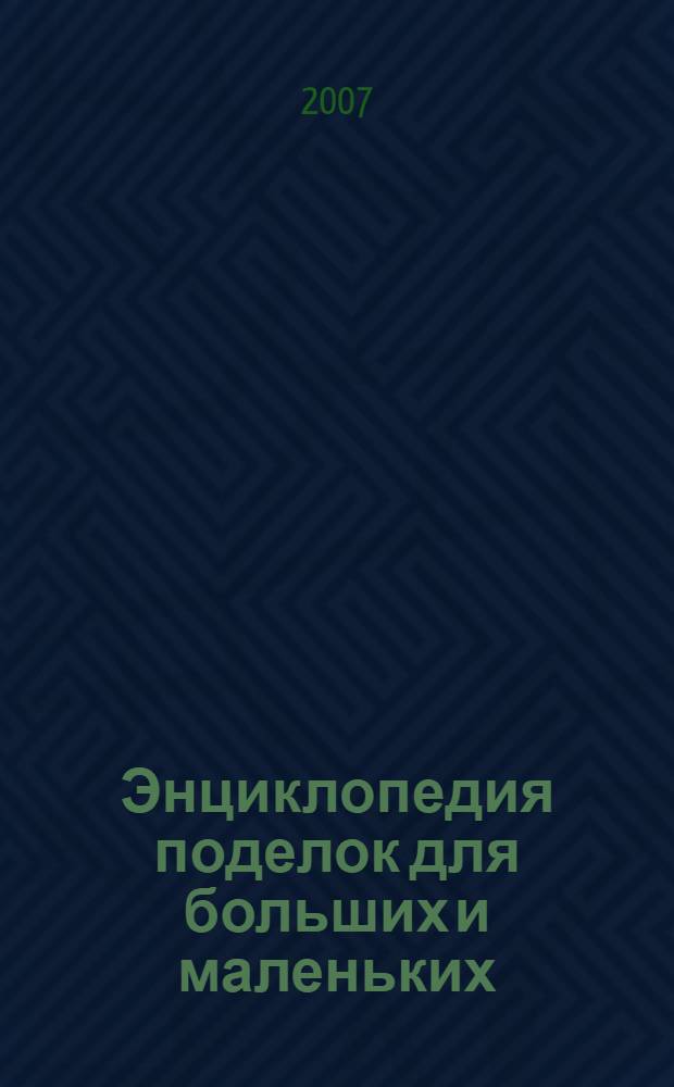 Энциклопедия поделок для больших и маленьких