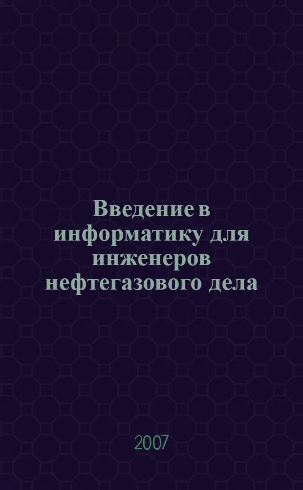 Введение в информатику для инженеров нефтегазового дела : учебно-методическое пособие для студентов высших учебных заведений, обучающихся по специальности "Прикладная информатика (по областям)" и другим экономическим специальностям