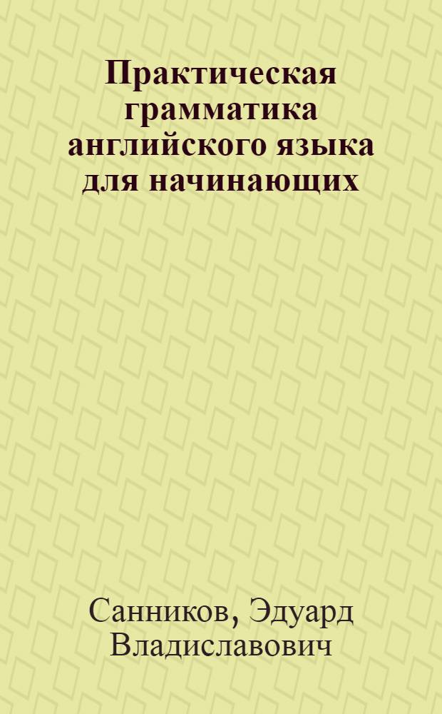 Практическая грамматика английского языка для начинающих : (интенсивный курс)