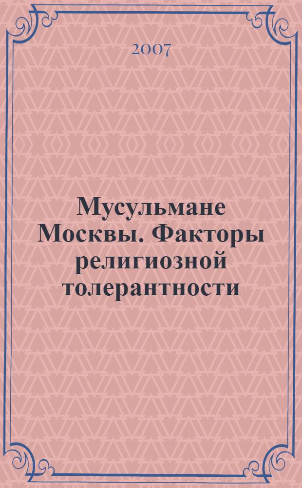 Мусульмане Москвы. Факторы религиозной толерантности : (по материалам опроса в мечетях)