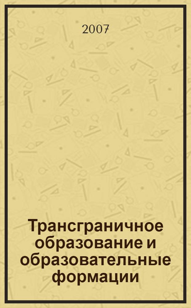 Трансграничное образование и образовательные формации: модели, опыт, перспективы : тезисы Международной междисциплинарной научной конференции, Москва, 21 ноября 2007 г