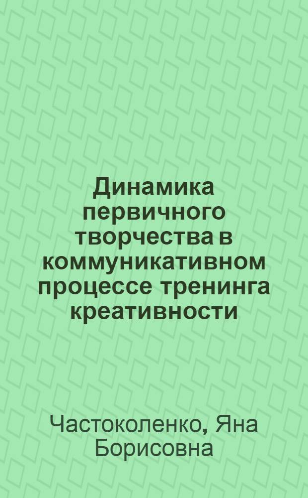 Динамика первичного творчества в коммуникативном процессе тренинга креативности : автореферат диссертации на соискание ученой степени к.психол.н. : специальность 19.00.05