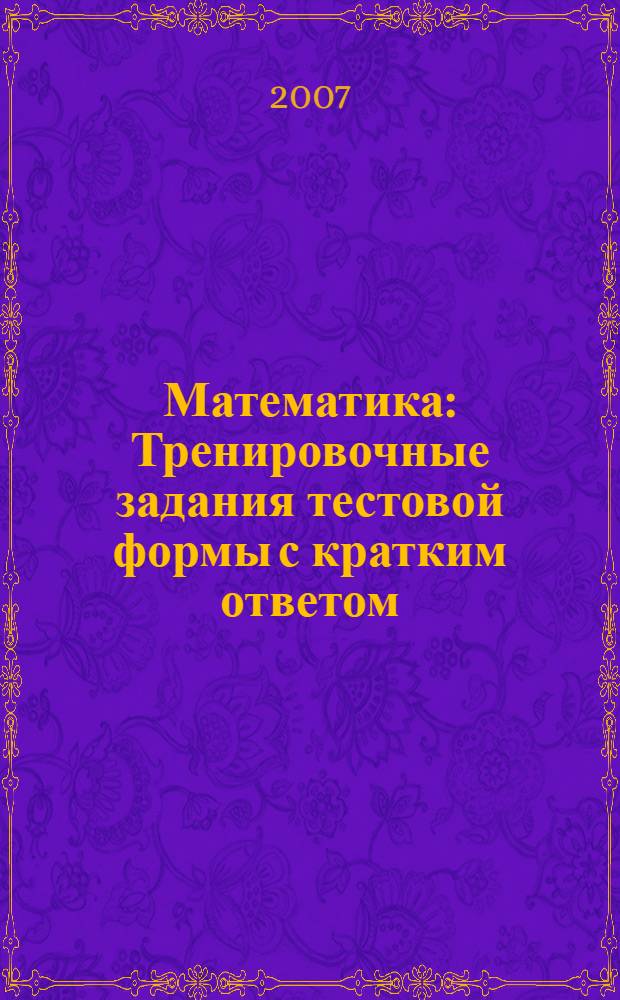 Математика: Тренировочные задания тестовой формы с кратким ответом: Рабочая тетрадь для учащихся общеобразовательных учреждений