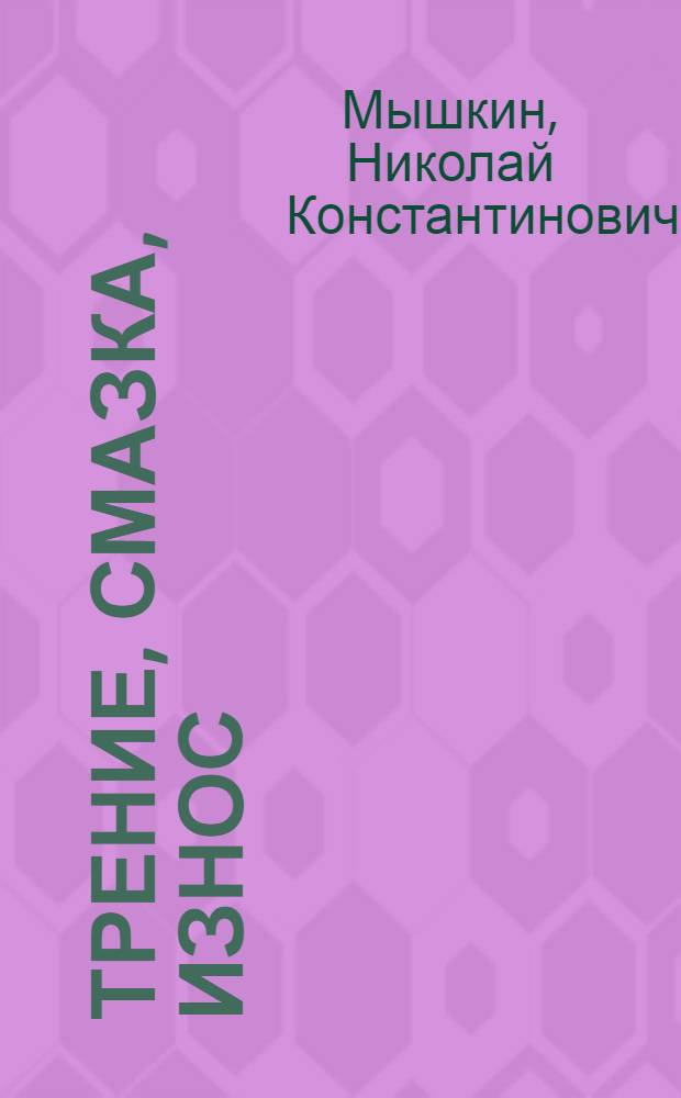Трение, смазка, износ : физические основы и технические приложения трибологии