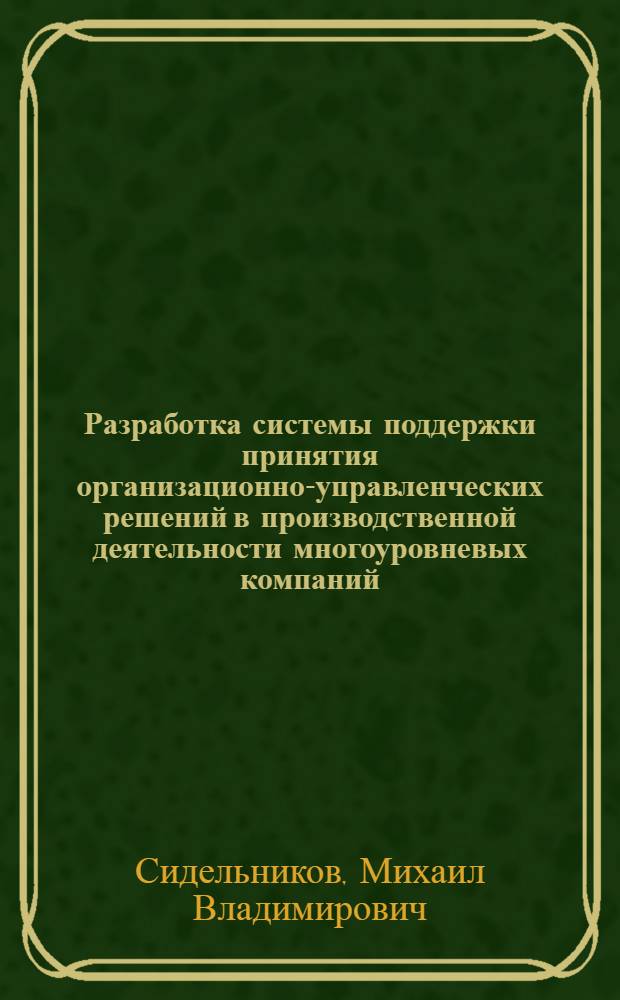 Разработка системы поддержки принятия организационно-управленческих решений в производственной деятельности многоуровневых компаний : автореф. дис. на соиск. учен. степ. канд. экон. наук : специальность 05.13.10 <Упр. в соц. и экон. системах>