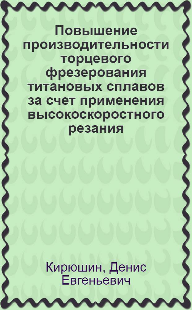 Повышение производительности торцевого фрезерования титановых сплавов за счет применения высокоскоростного резания : автореф. дис. на соиск. учен. степ. канд. техн. наук : специальность 05.02.08 <Технология машиностроения> : специальность 05.03.01 <Технологии и оборудование мех. и физ.-техн. обраб.>