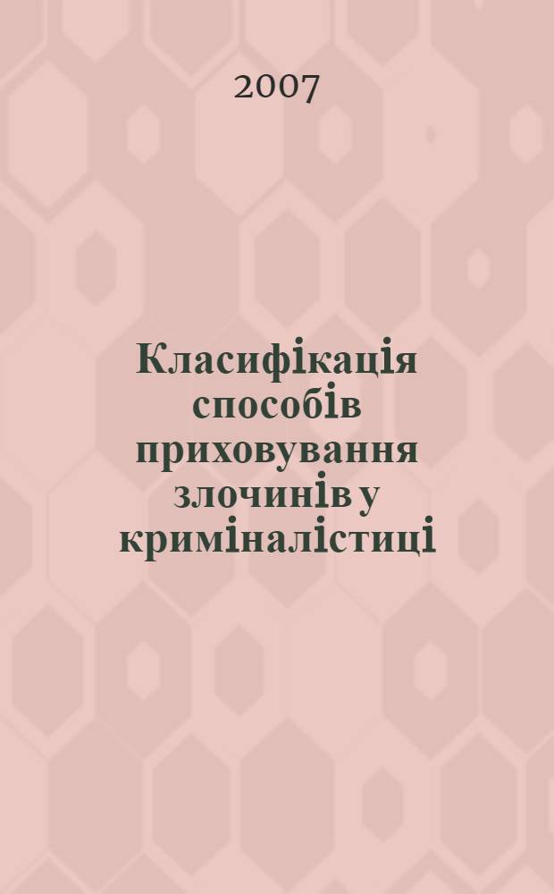 Класифiкацiя способiв приховування злочинiв у кримiналiстицi : навчальний посiбник для студентiв, аспiрантiв i викладачiв вищих юридичных навчальних закладiв